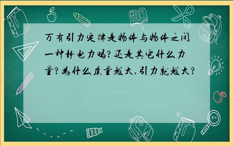 万有引力定律是物体与物体之间一种静电力吗?还是其它什么力量?为什么质量越大,引力就越大?