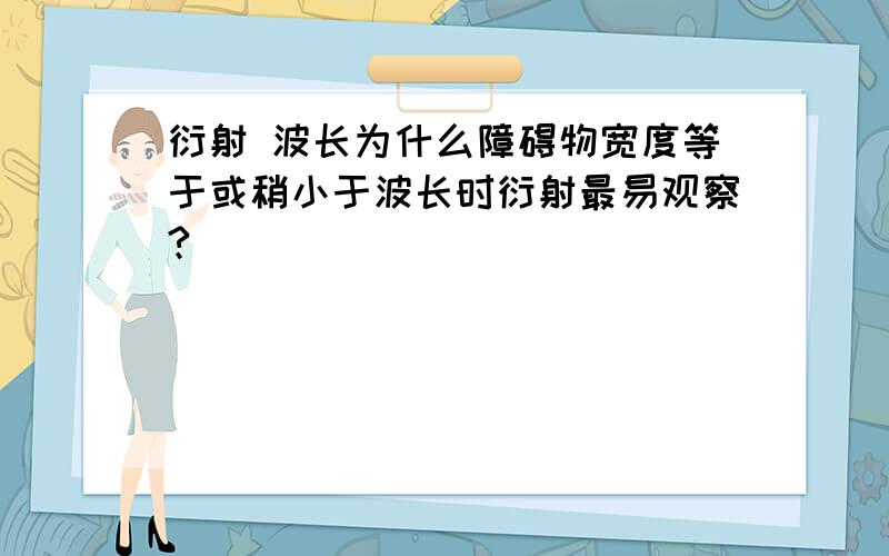 衍射 波长为什么障碍物宽度等于或稍小于波长时衍射最易观察?