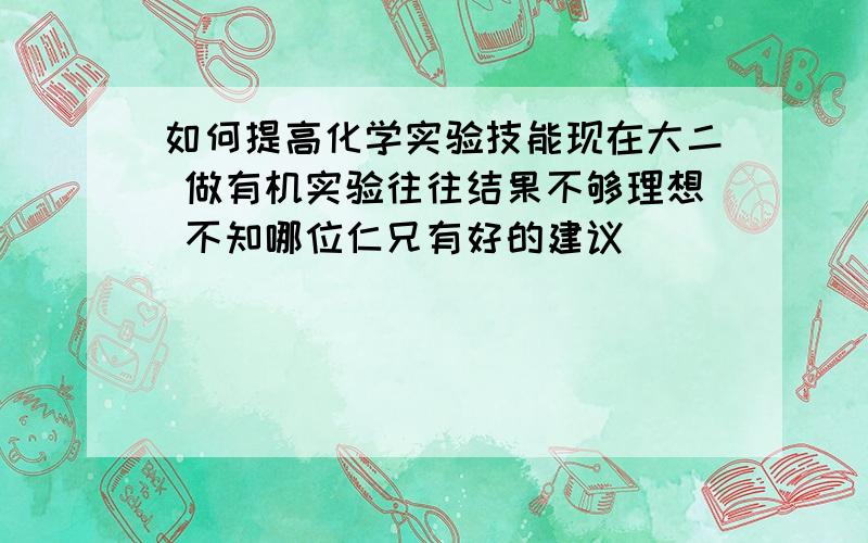 如何提高化学实验技能现在大二 做有机实验往往结果不够理想 不知哪位仁兄有好的建议