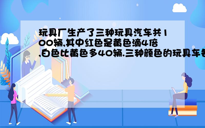 玩具厂生产了三种玩具汽车共100辆,其中红色是黄色滴4倍,白色比黄色多40辆.三种颜色的玩具车各多少?