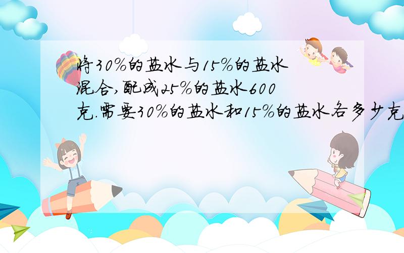 将30%的盐水与15%的盐水混合,配成25%的盐水600克.需要30%的盐水和15%的盐水各多少克