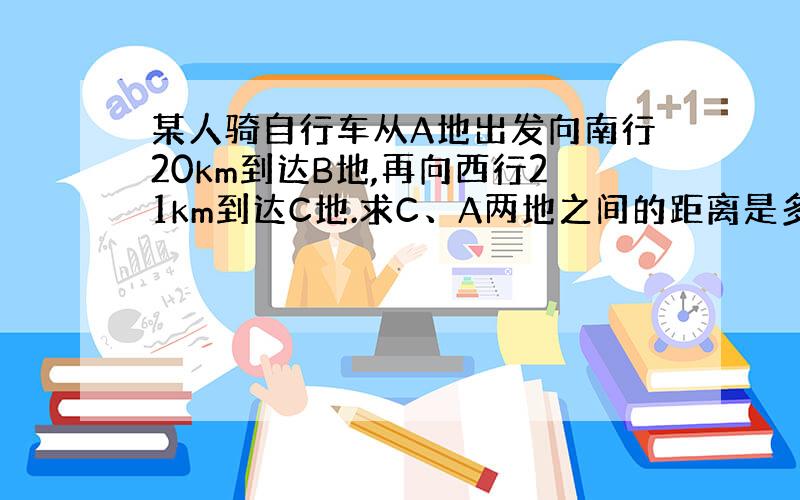 某人骑自行车从A地出发向南行20km到达B地,再向西行21km到达C地.求C、A两地之间的距离是多少?