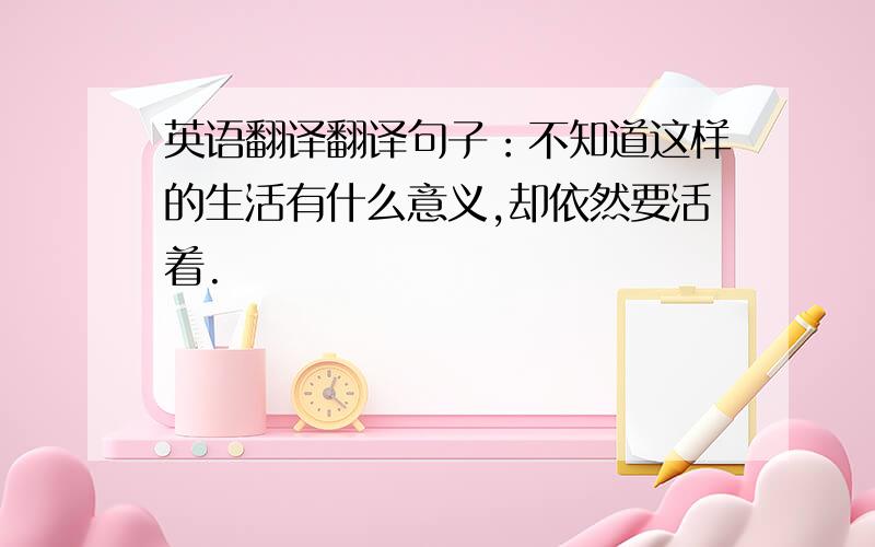 英语翻译翻译句子：不知道这样的生活有什么意义,却依然要活着.