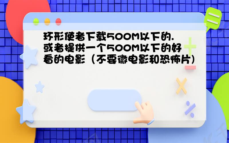 环形使者下载500M以下的.或者提供一个500M以下的好看的电影（不要微电影和恐怖片)