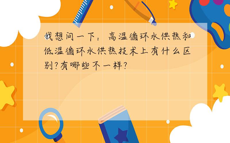 我想问一下：高温循环水供热和低温循环水供热技术上有什么区别?有哪些不一样?