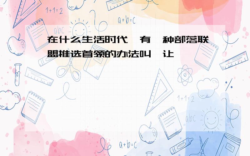 在什么生活时代,有一种部落联盟推选首领的办法叫禅让