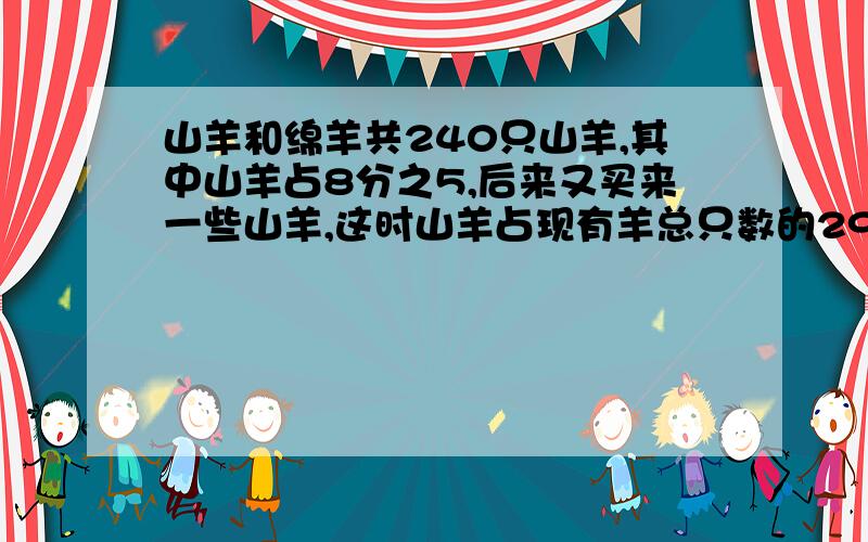 山羊和绵羊共240只山羊,其中山羊占8分之5,后来又买来一些山羊,这时山羊占现有羊总只数的29分之20,