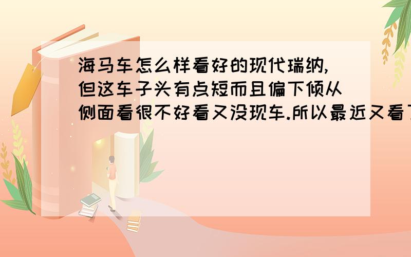 海马车怎么样看好的现代瑞纳,但这车子头有点短而且偏下倾从侧面看很不好看又没现车.所以最近又看了海马福美来3代,但路上开的