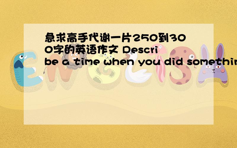 急求高手代谢一片250到300字的英语作文 Describe a time when you did something