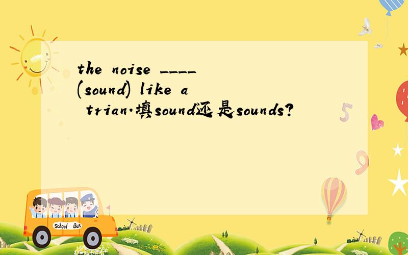 the noise ____(sound) like a trian.填sound还是sounds?