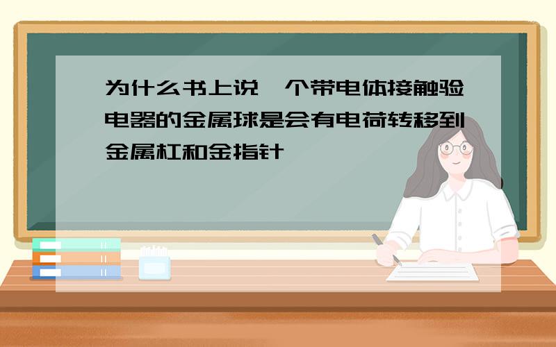 为什么书上说一个带电体接触验电器的金属球是会有电荷转移到金属杠和金指针