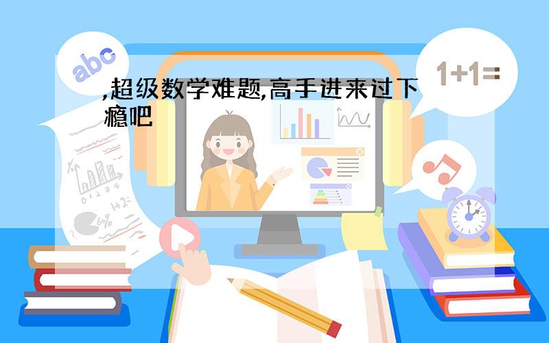 ,超级数学难题,高手进来过下瘾吧