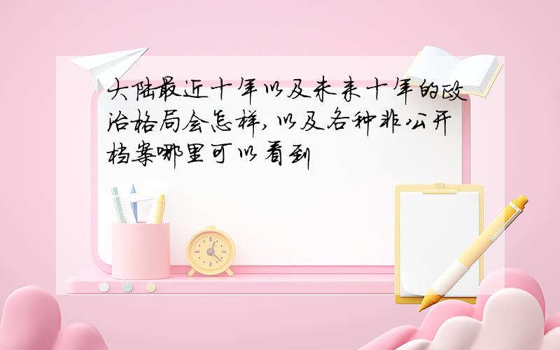 大陆最近十年以及未来十年的政治格局会怎样,以及各种非公开档案哪里可以看到