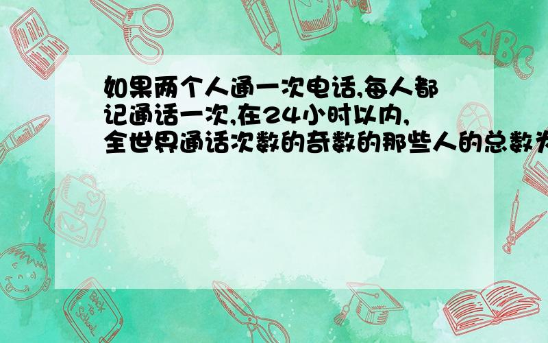 如果两个人通一次电话,每人都记通话一次,在24小时以内,全世界通话次数的奇数的那些人的总数为（ ）.