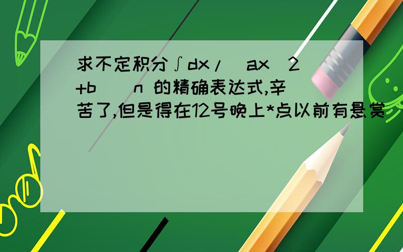 求不定积分∫dx/(ax^2+b)^n 的精确表达式,辛苦了,但是得在12号晚上*点以前有悬赏