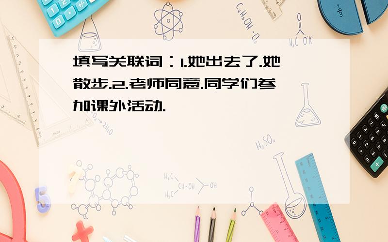 填写关联词：1.她出去了.她散步.2.老师同意.同学们参加课外活动.