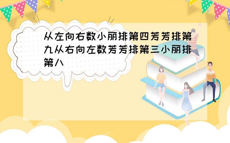 从左向右数小丽排第四芳芳排第九从右向左数芳芳排第三小丽排第八