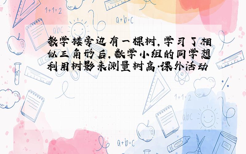 教学楼旁边有一棵树,学习了相似三角形后,数学小组的同学想利用树影来测量树高.课外活动