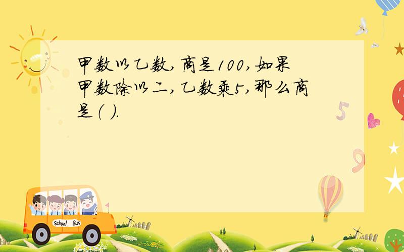 甲数以乙数,商是100,如果甲数除以二,乙数乘5,那么商是（ ）.