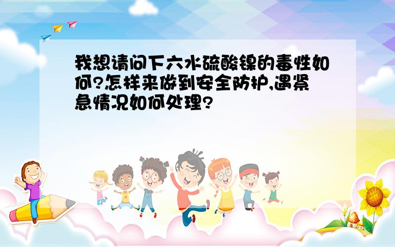 我想请问下六水硫酸镍的毒性如何?怎样来做到安全防护,遇紧急情况如何处理?