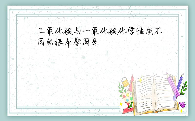 二氧化碳与一氧化碳化学性质不同的根本原因是