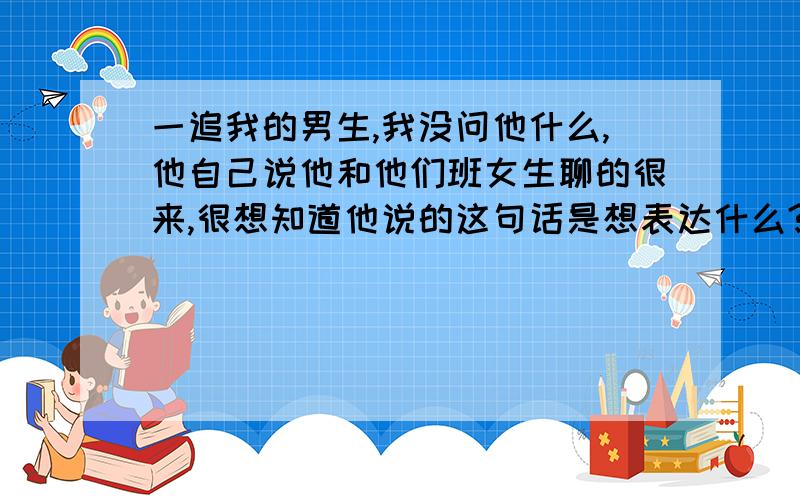 一追我的男生,我没问他什么,他自己说他和他们班女生聊的很来,很想知道他说的这句话是想表达什么?