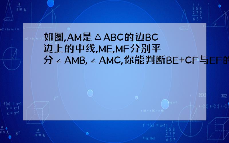 如图,AM是△ABC的边BC边上的中线,ME,MF分别平分∠AMB,∠AMC,你能判断BE+CF与EF的大小关系吗?为什