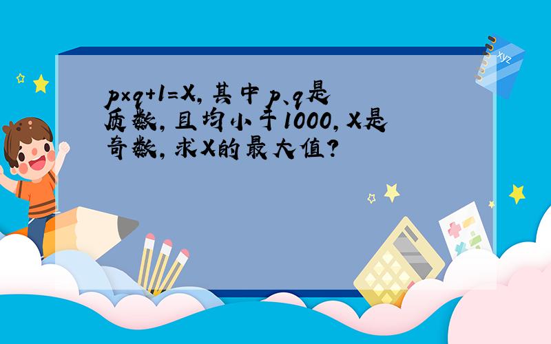 p×q+1=X,其中p、q是质数,且均小于1000,X是奇数,求X的最大值?