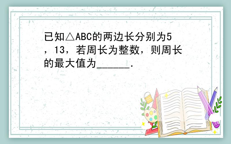 已知△ABC的两边长分别为5，13，若周长为整数，则周长的最大值为______．