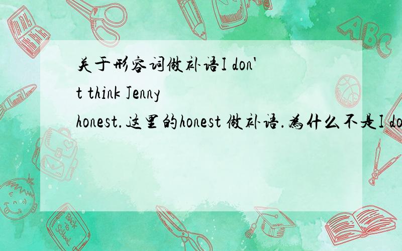 关于形容词做补语I don't think Jenny honest.这里的honest 做补语.为什么不是I don'