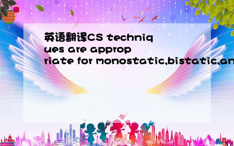 英语翻译CS techniques are appropriate for monostatic,bistatic,an