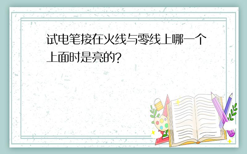 试电笔接在火线与零线上哪一个上面时是亮的?