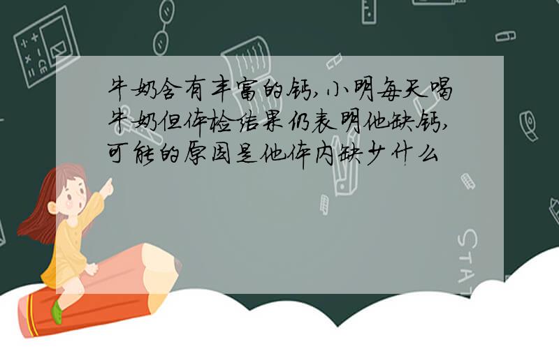 牛奶含有丰富的钙,小明每天喝牛奶但体检结果仍表明他缺钙,可能的原因是他体内缺少什么