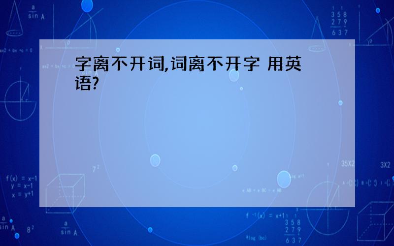 字离不开词,词离不开字 用英语?