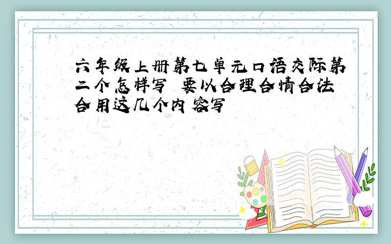 六年级上册第七单元口语交际第二个怎样写 要以合理合情合法合用这几个内容写