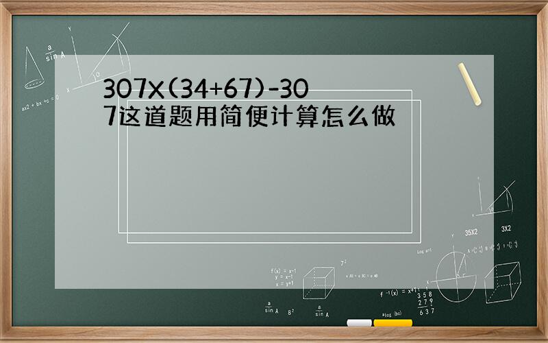 307X(34+67)-307这道题用简便计算怎么做