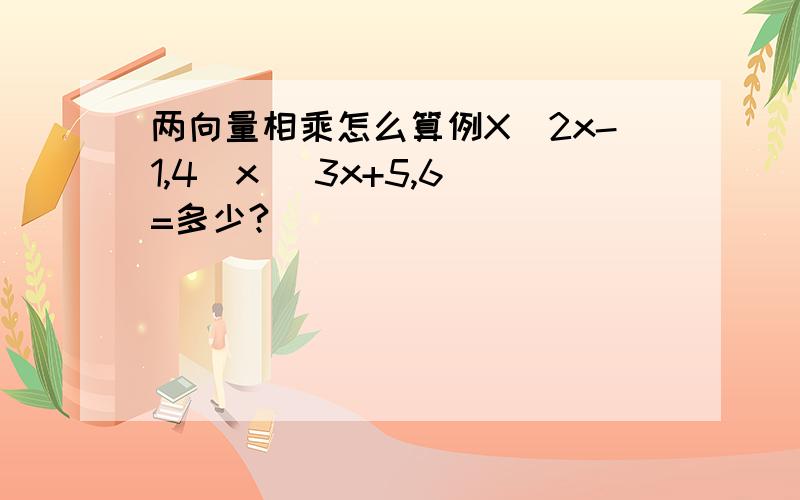 两向量相乘怎么算例X（2x-1,4）x （3x+5,6）=多少?