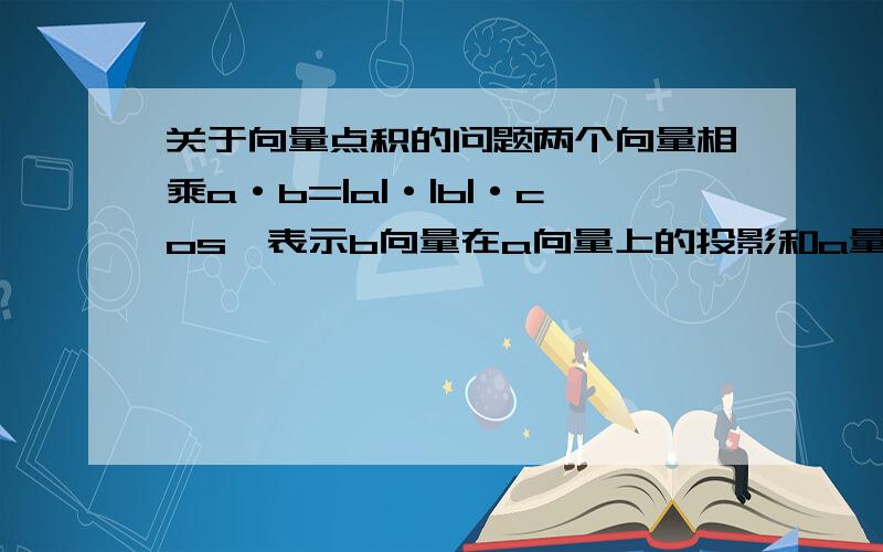 关于向量点积的问题两个向量相乘a·b=|a|·|b|·cos,表示b向量在a向量上的投影和a量模的乘积,点积的另一种表达