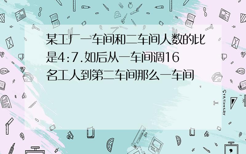 某工厂一车间和二车间人数的比是4:7.如后从一车间调16名工人到第二车间那么一车间