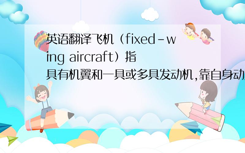 英语翻译飞机（fixed-wing aircraft）指具有机翼和一具或多具发动机,靠自身动力能在大气中飞行的重于空气的