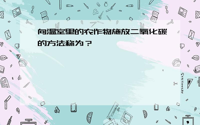 向温室里的农作物施放二氧化碳的方法称为？