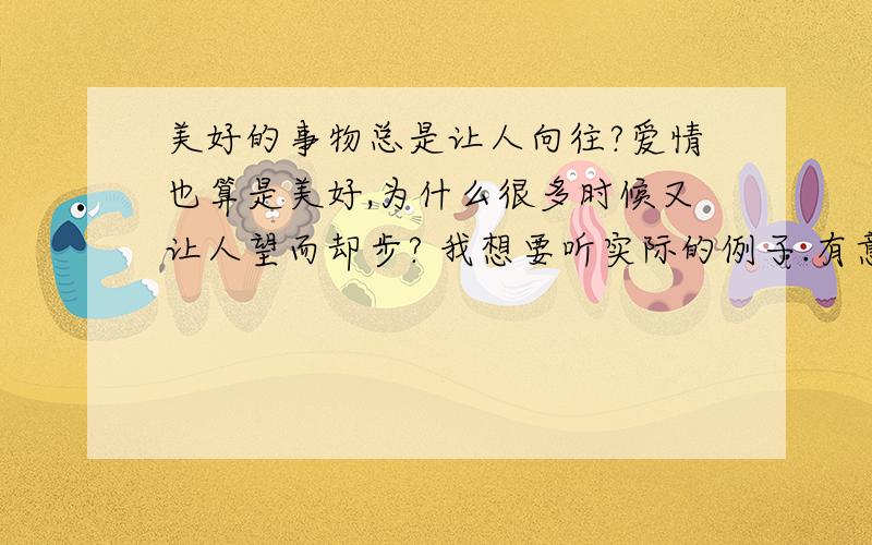 美好的事物总是让人向往?爱情也算是美好,为什么很多时候又让人望而却步? 我想要听实际的例子.有意义的回答!