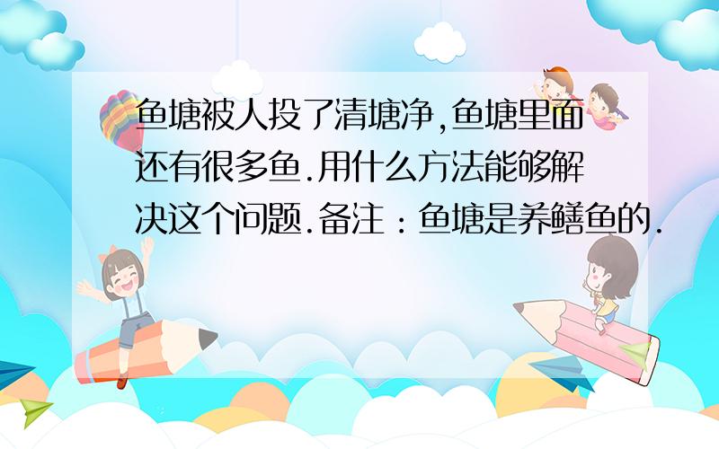 鱼塘被人投了清塘净,鱼塘里面还有很多鱼.用什么方法能够解决这个问题.备注：鱼塘是养鳝鱼的.