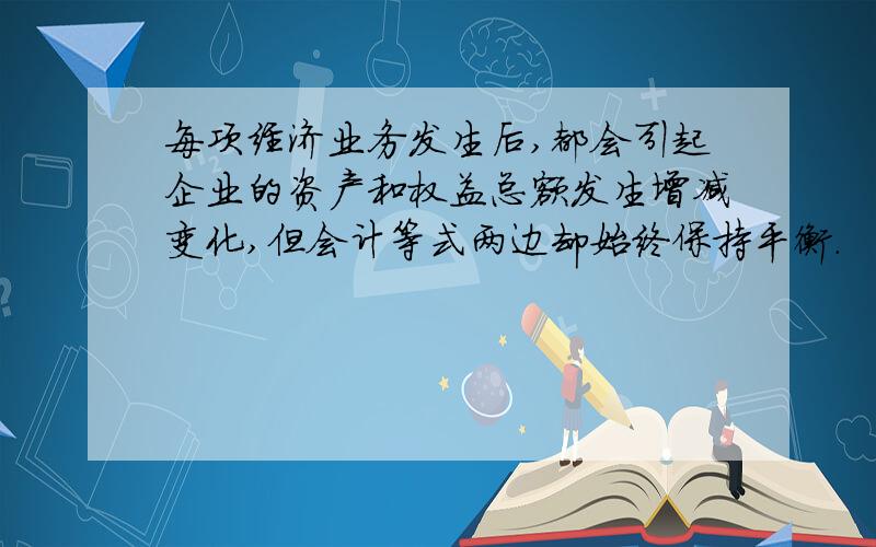 每项经济业务发生后,都会引起企业的资产和权益总额发生增减变化,但会计等式两边却始终保持平衡.