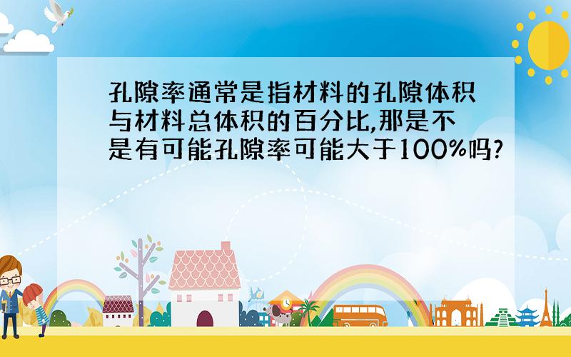 孔隙率通常是指材料的孔隙体积与材料总体积的百分比,那是不是有可能孔隙率可能大于100%吗?