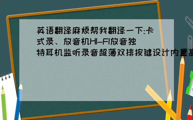 英语翻译麻烦帮我翻译一下:卡式录、放音机HI-FI放音独特耳机监听录音超薄双排按键设计内置高品质喇叭2节5号电池自动返带