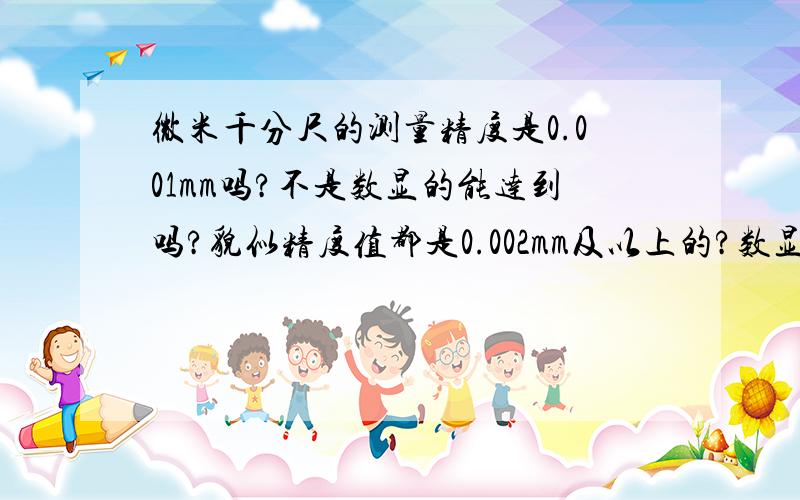 微米千分尺的测量精度是0.001mm吗?不是数显的能达到吗?貌似精度值都是0.002mm及以上的?数显的才可以