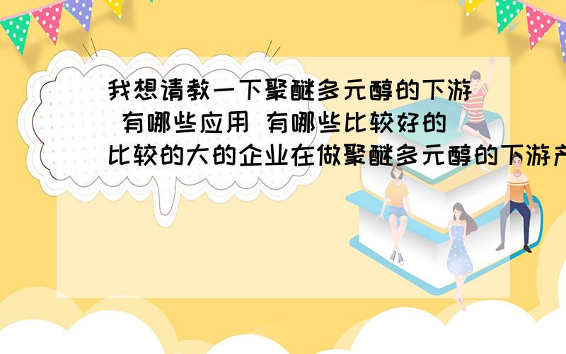 我想请教一下聚醚多元醇的下游 有哪些应用 有哪些比较好的比较的大的企业在做聚醚多元醇的下游产品