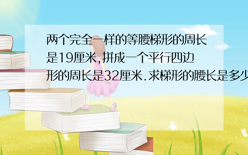 两个完全一样的等腰梯形的周长是19厘米,拼成一个平行四边形的周长是32厘米.求梯形的腰长是多少厘米?