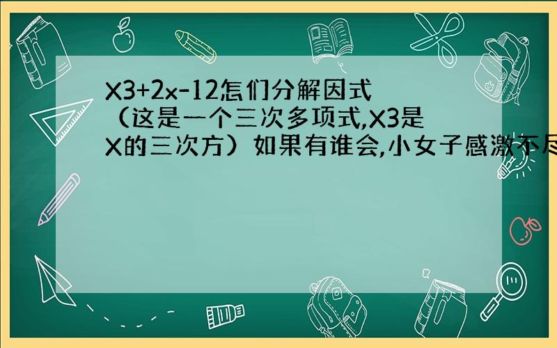 X3+2x-12怎们分解因式（这是一个三次多项式,X3是X的三次方）如果有谁会,小女子感激不尽!